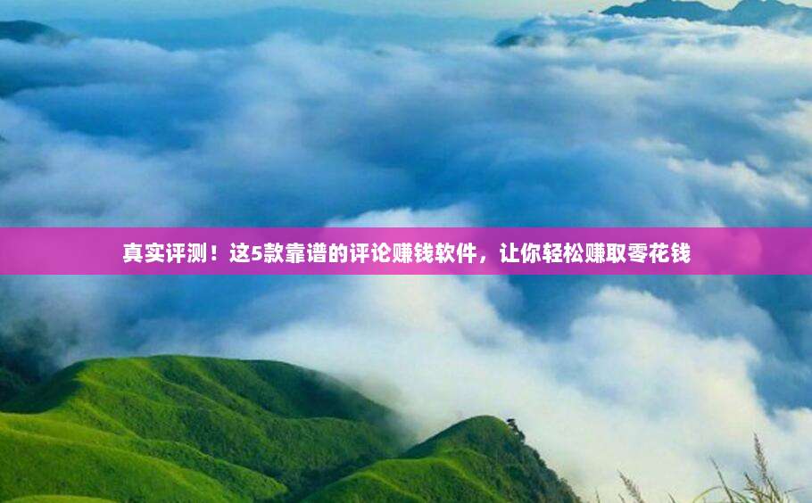 真实评测！这5款靠谱的评论赚钱软件，让你轻松赚取零花钱