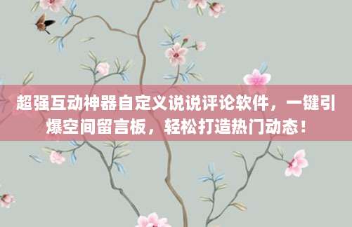 超强互动神器自定义说说评论软件，一键引爆空间留言板，轻松打造热门动态！