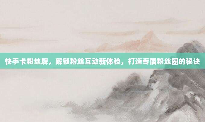 快手卡粉丝牌，解锁粉丝互动新体验，打造专属粉丝圈的秘诀