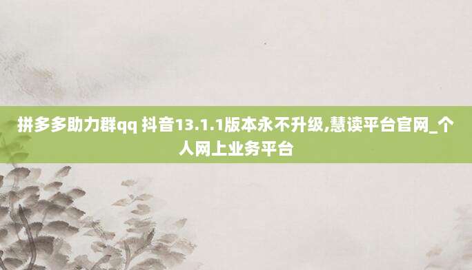 拼多多助力群qq 抖音13.1.1版本永不升级,慧读平台官网_个人网上业务平台