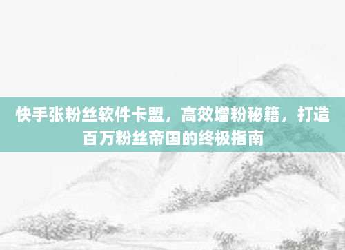 快手张粉丝软件卡盟，高效增粉秘籍，打造百万粉丝帝国的终极指南