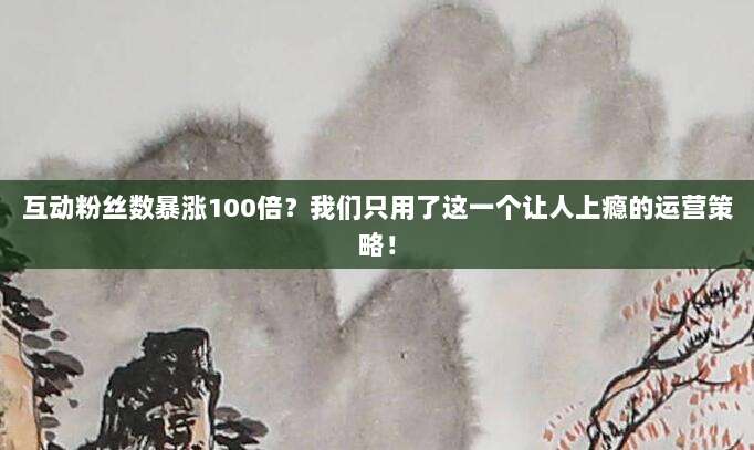 互动粉丝数暴涨100倍？我们只用了这一个让人上瘾的运营策略！