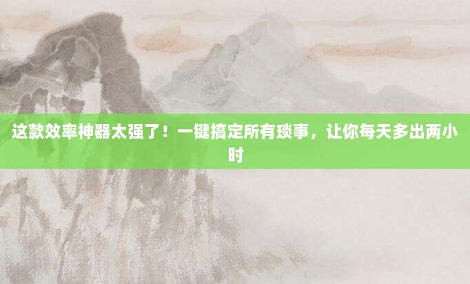 这款效率神器太强了！一键搞定所有琐事，让你每天多出两小时