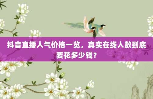 抖音直播人气价格一览，真实在线人数到底要花多少钱？
