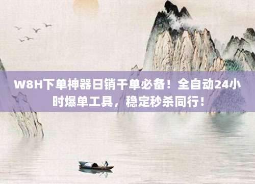 W8H下单神器日销千单必备！全自动24小时爆单工具，稳定秒杀同行！