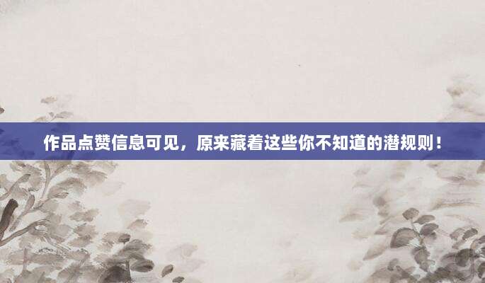 作品点赞信息可见，原来藏着这些你不知道的潜规则！