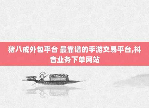 猪八戒外包平台 最靠谱的手游交易平台,抖音业务下单网站