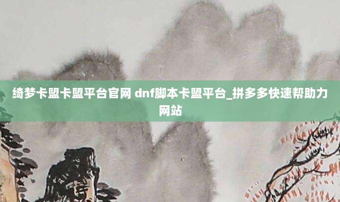 绮梦卡盟卡盟平台官网 dnf脚本卡盟平台_拼多多快速帮助力网站
