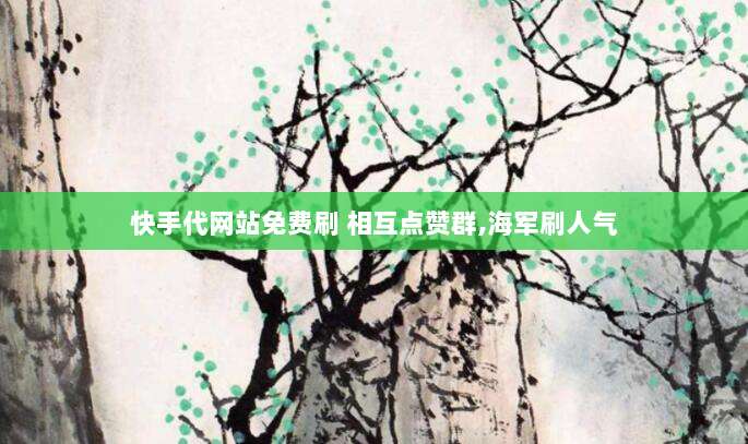 快手代网站免费刷 相互点赞群,海军刷人气