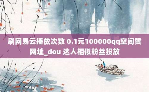 刷网易云播放次数 0.1元100000qq空间赞网址_dou 达人相似粉丝投放