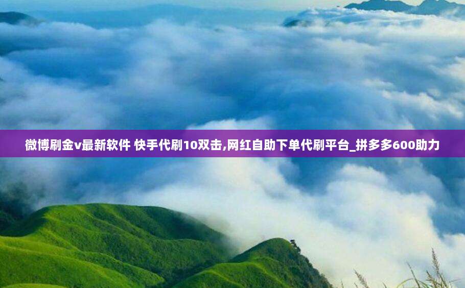 微博刷金v最新软件 快手代刷10双击,网红自助下单代刷平台_拼多多600助力